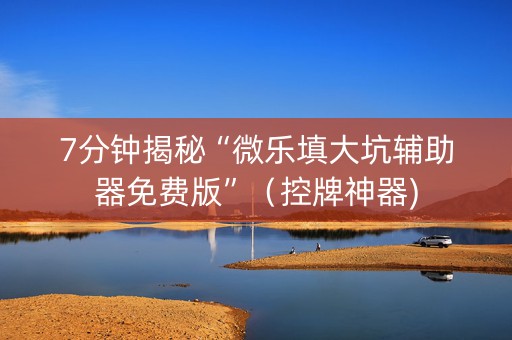 7分钟揭秘“微乐填大坑辅助器免费版”（控牌神器)