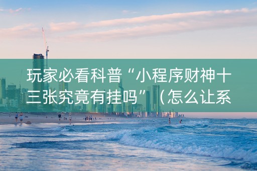 玩家必看科普“小程序财神十三张究竟有挂吗”（怎么让系统给自己好牌)