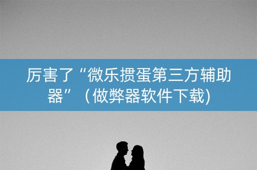 厉害了“微乐掼蛋第三方辅助器”（做弊器软件下载)