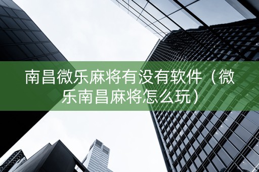 南昌微乐麻将有没有软件（微乐南昌麻将怎么玩）