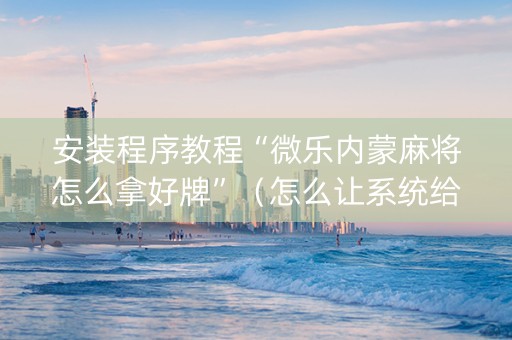 安装程序教程“微乐内蒙麻将怎么拿好牌”（怎么让系统给自己好牌)