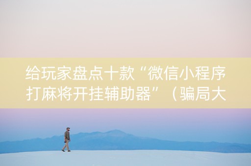 给玩家盘点十款“微信小程序打麻将开挂辅助器”（骗局大揭秘)