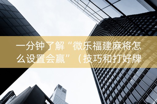 一分钟了解“微乐福建麻将怎么设置会赢”（技巧和打好牌方法)