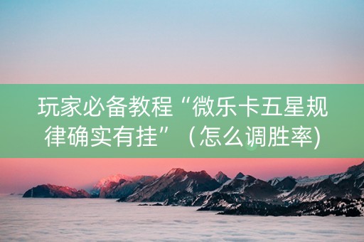 玩家必备教程“微乐卡五星规律确实有挂”（怎么调胜率)