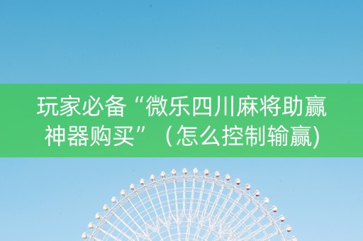玩家必备“微乐四川麻将助赢神器购买”（怎么控制输赢)