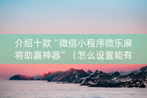 介绍十款“微信小程序微乐麻将助赢神器”（怎么设置能有好牌)