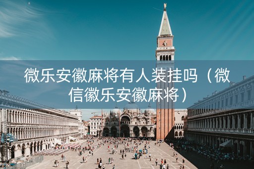 微乐安徽麻将有人装挂吗（微信徽乐安徽麻将）