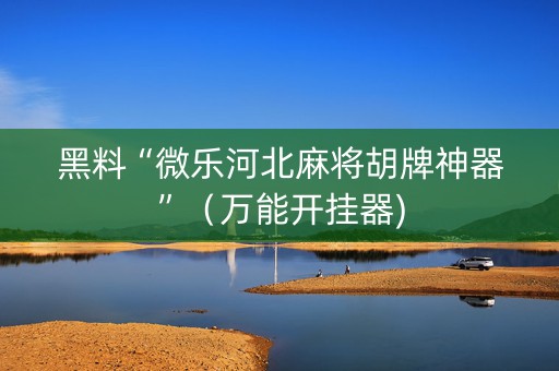 黑料“微乐河北麻将胡牌神器”（万能开挂器)
