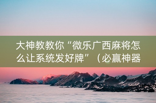 大神教教你“微乐广西麻将怎么让系统发好牌”（必赢神器辅助器)