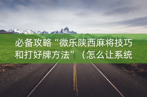 必备攻略“微乐陕西麻将技巧和打好牌方法”（怎么让系统给你发好牌)