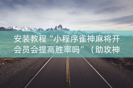 安装教程“小程序雀神麻将开会员会提高胜率吗”（助攻神器)
