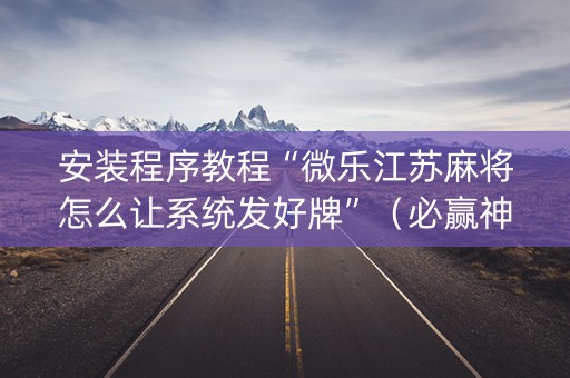 安装程序教程“微乐江苏麻将怎么让系统发好牌”（必赢神器免费安装)
