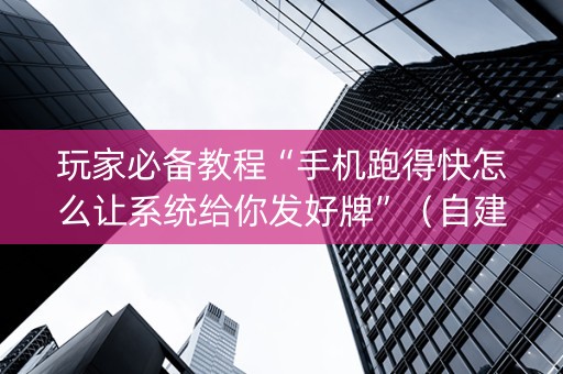 玩家必备教程“手机跑得快怎么让系统给你发好牌”（自建房胜负规律)