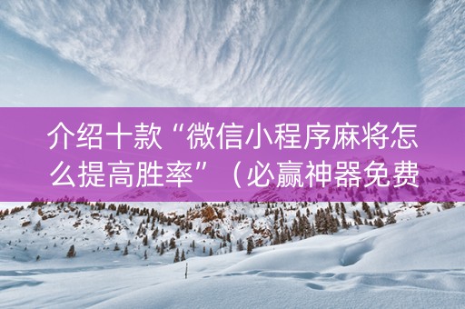 介绍十款“微信小程序麻将怎么提高胜率”（必赢神器免费安装)