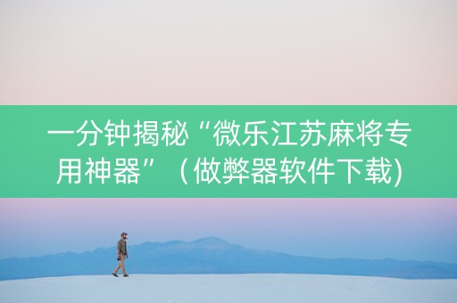 一分钟揭秘“微乐江苏麻将专用神器”（做弊器软件下载)