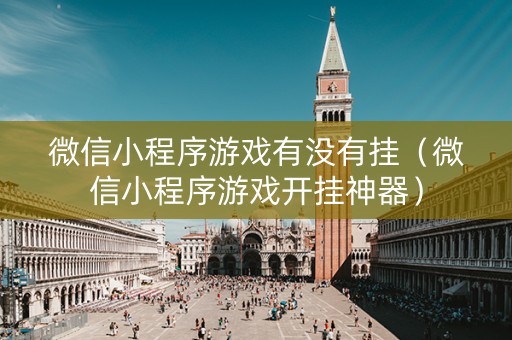 微信小程序游戏有没有挂（微信小程序游戏开挂神器）