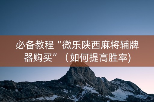 必备教程“微乐陕西麻将辅牌器购买”（如何提高胜率)