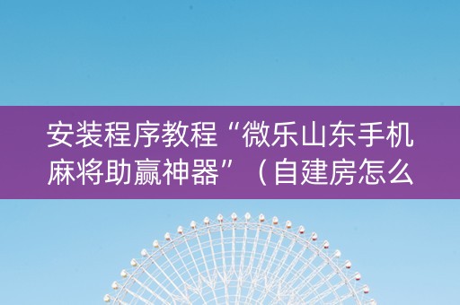 安装程序教程“微乐山东手机麻将助赢神器”（自建房怎么赢)