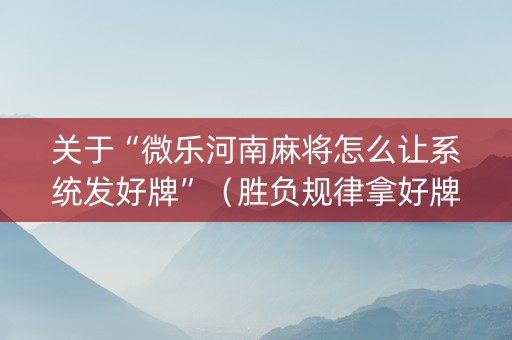 关于“微乐河南麻将怎么让系统发好牌”（胜负规律拿好牌)