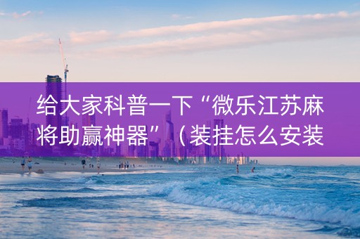 给大家科普一下“微乐江苏麻将助赢神器”（装挂怎么安装)