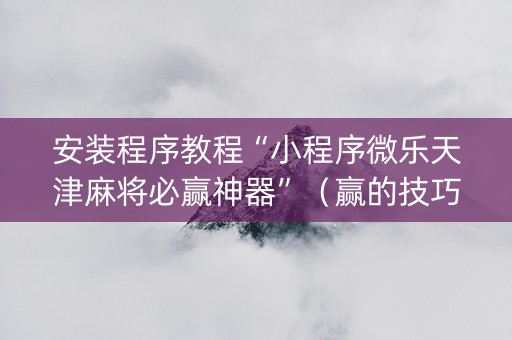 安装程序教程“小程序微乐天津麻将必赢神器”（赢的技巧规律)