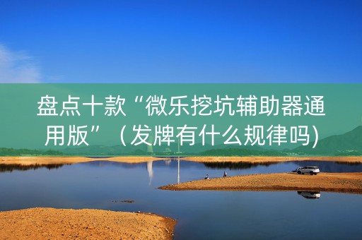 盘点十款“微乐挖坑辅助器通用版”（发牌有什么规律吗)