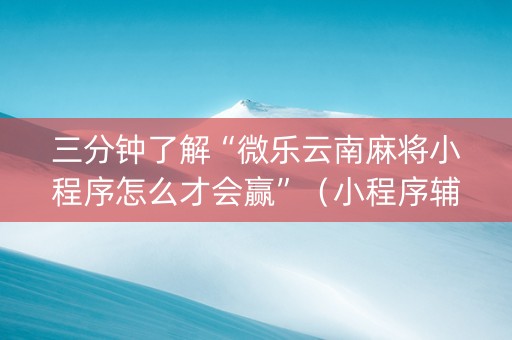 三分钟了解“微乐云南麻将小程序怎么才会赢”（小程序辅助软件)