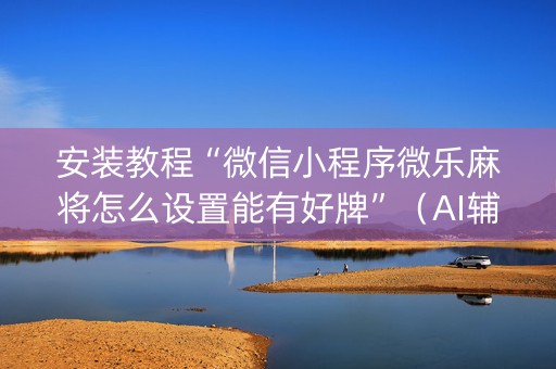 安装教程“微信小程序微乐麻将怎么设置能有好牌”（AI辅助胡牌规则)