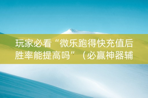 玩家必看“微乐跑得快充值后胜率能提高吗”（必赢神器辅助器)