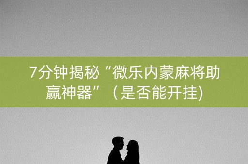 7分钟揭秘“微乐内蒙麻将助赢神器”（是否能开挂)