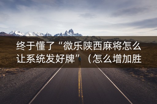 终于懂了“微乐陕西麻将怎么让系统发好牌”（怎么增加胜率)