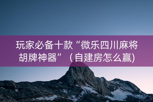 玩家必备十款“微乐四川麻将胡牌神器”（自建房怎么赢)