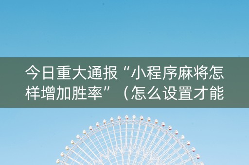 今日重大通报“小程序麻将怎样增加胜率”（怎么设置才能赢)