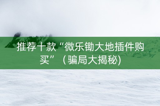 推荐十款“微乐锄大地插件购买”（骗局大揭秘)