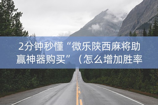 2分钟秒懂“微乐陕西麻将助赢神器购买”（怎么增加胜率)