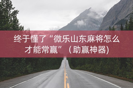 终于懂了“微乐山东麻将怎么才能常赢”（助赢神器)