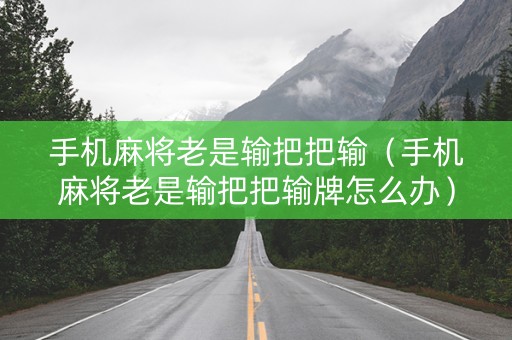 手机麻将老是输把把输（手机麻将老是输把把输牌怎么办）