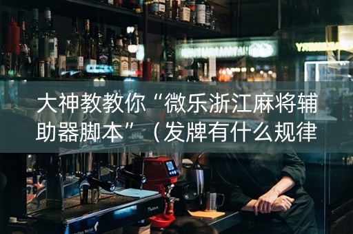 大神教教你“微乐浙江麻将辅助器脚本”（发牌有什么规律吗)