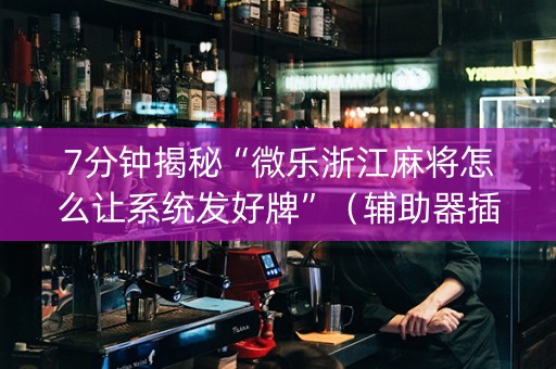 7分钟揭秘“微乐浙江麻将怎么让系统发好牌”（辅助器插件)
