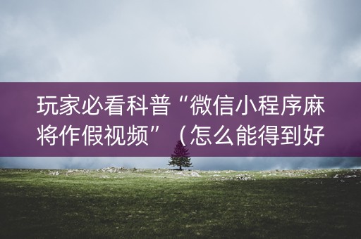 玩家必看科普“微信小程序麻将作假视频”（怎么能得到好牌)