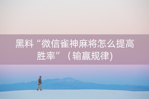 黑料“微信雀神麻将怎么提高胜率”（输赢规律)