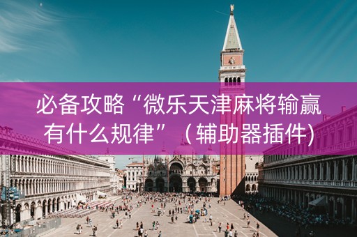 必备攻略“微乐天津麻将输赢有什么规律”（辅助器插件)