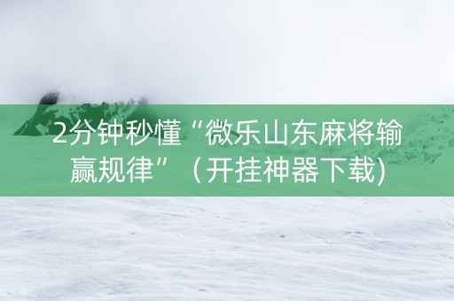 2分钟秒懂“微乐山东麻将输赢规律”（开挂神器下载)