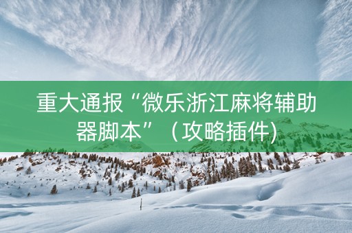 重大通报“微乐浙江麻将辅助器脚本”（攻略插件)