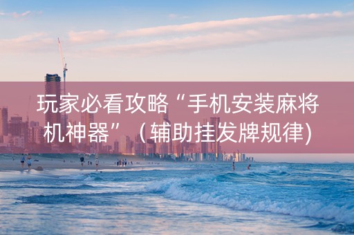 玩家必看攻略“手机安装麻将机神器”（辅助挂发牌规律)