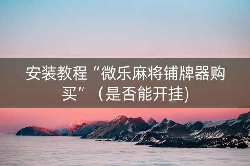 安装教程“微乐麻将铺牌器购买”（是否能开挂)