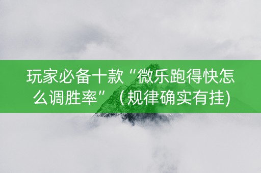 玩家必备十款“微乐跑得快怎么调胜率”（规律确实有挂)