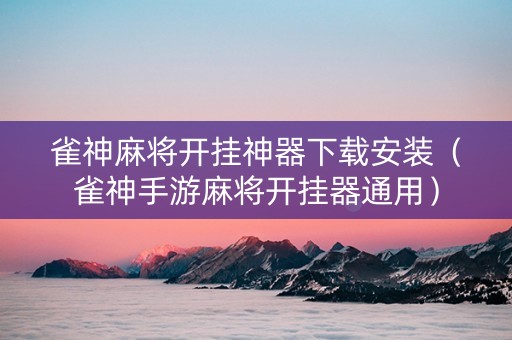 雀神麻将开挂神器下载安装（雀神手游麻将开挂器通用）