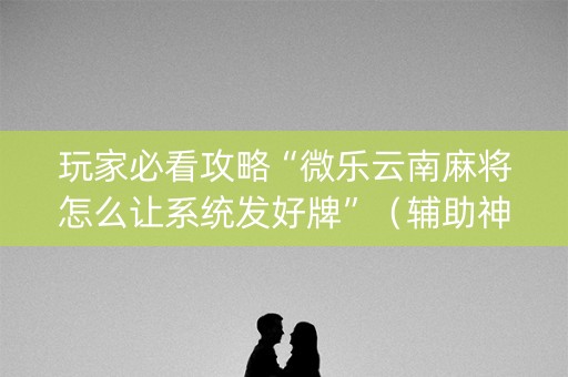 玩家必看攻略“微乐云南麻将怎么让系统发好牌”（辅助神器免费)