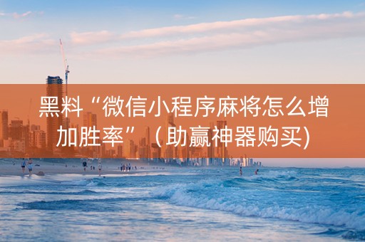 黑料“微信小程序麻将怎么增加胜率”（助赢神器购买)